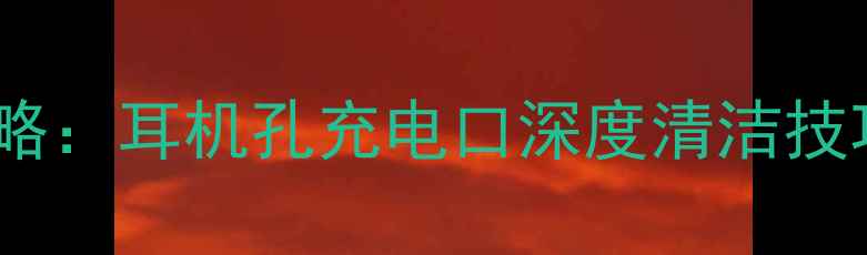 图片 手机孔道清洁全攻略：耳机孔充电口深度清洁技巧与设备保养指南2