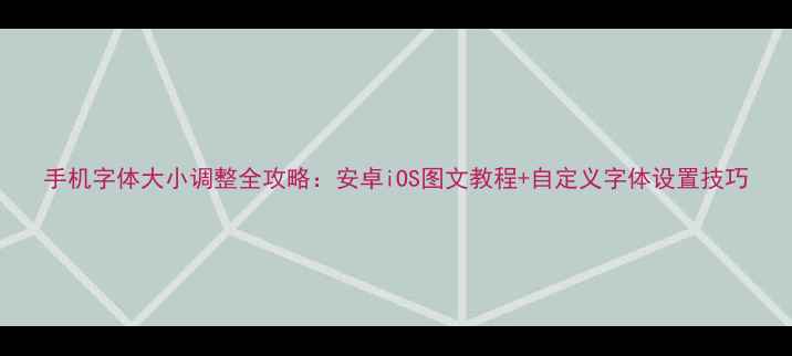 图片 手机字体大小调整全攻略：安卓iOS图文教程+自定义字体设置技巧