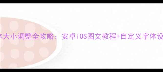 图片 手机字体大小调整全攻略：安卓iOS图文教程+自定义字体设置技巧1