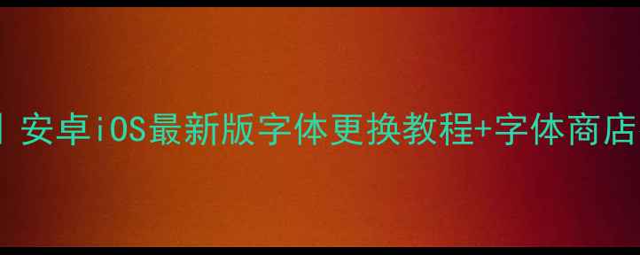 图片 手机字体设置全攻略｜安卓iOS最新版字体更换教程+字体商店推荐（附避坑指南）2