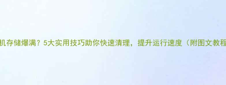 图片 手机存储爆满？5大实用技巧助你快速清理，提升运行速度（附图文教程）