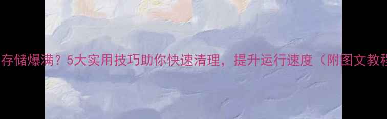 图片 手机存储爆满？5大实用技巧助你快速清理，提升运行速度（附图文教程）1