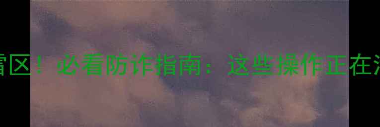 图片 手机安全十大雷区！必看防诈指南：这些操作正在泄露你的隐私！