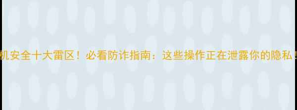 图片 手机安全十大雷区！必看防诈指南：这些操作正在泄露你的隐私！1