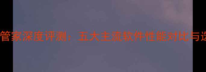 图片 手机安全管家深度评测：五大主流软件性能对比与选购指南1