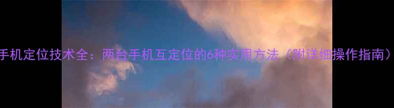 图片 手机定位技术全：两台手机互定位的6种实用方法（附详细操作指南）