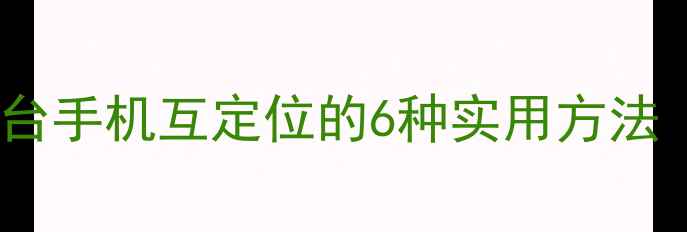 图片 手机定位技术全：两台手机互定位的6种实用方法（附详细操作指南）1