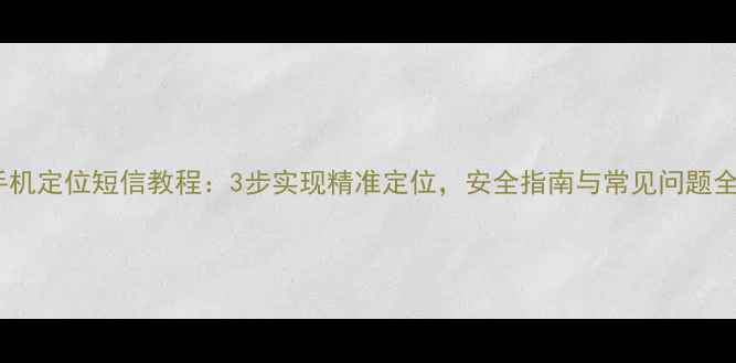 图片 手机定位短信教程：3步实现精准定位，安全指南与常见问题全2