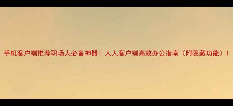 图片 手机客户端推荐职场人必备神器！人人客户端高效办公指南（附隐藏功能）1