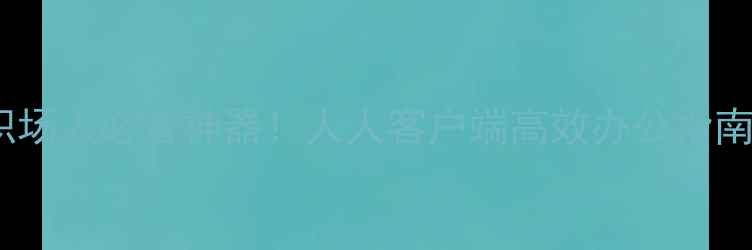 图片 手机客户端推荐职场人必备神器！人人客户端高效办公指南（附隐藏功能）2