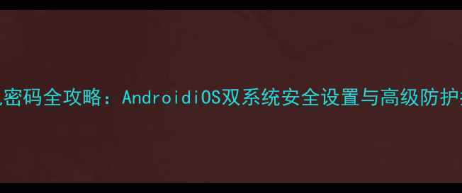 图片 手机密码全攻略：AndroidiOS双系统安全设置与高级防护指南