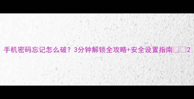 图片 手机密码忘记怎么破？3分钟解锁全攻略+安全设置指南📱💡2