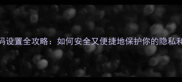 图片 手机密码设置全攻略：如何安全又便捷地保护你的隐私和数据？