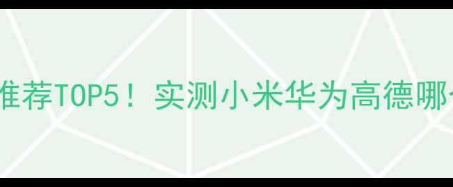 图片 手机导航推荐TOP5！实测小米华为高德哪个更香🔥2