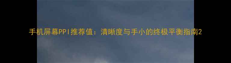 图片 手机屏幕PPI推荐值：清晰度与手小的终极平衡指南2