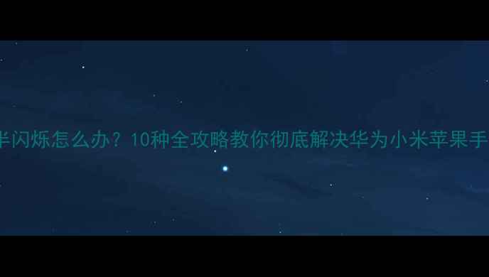 图片 手机屏幕一半闪烁怎么办？10种全攻略教你彻底解决华为小米苹果手机显示异常1