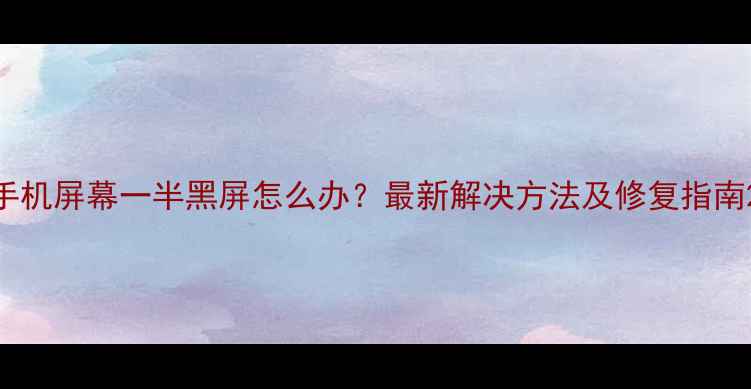 图片 手机屏幕一半黑屏怎么办？最新解决方法及修复指南2