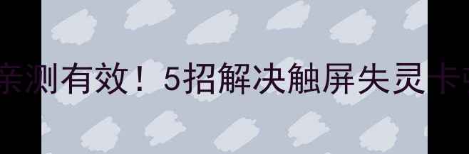 图片 手机屏幕乱跳怎么办？亲测有效！5招解决触屏失灵卡顿问题（附图文教程）1