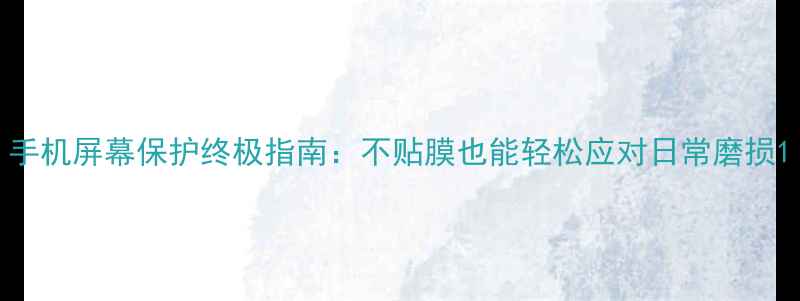 图片 手机屏幕保护终极指南：不贴膜也能轻松应对日常磨损1