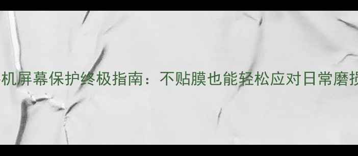 图片 手机屏幕保护终极指南：不贴膜也能轻松应对日常磨损2