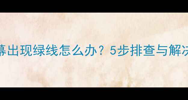 图片 手机屏幕出现绿线怎么办？5步排查与解决方案全