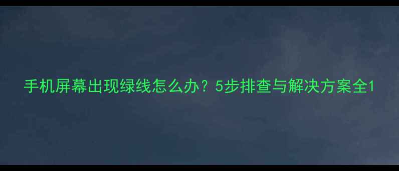 图片 手机屏幕出现绿线怎么办？5步排查与解决方案全1