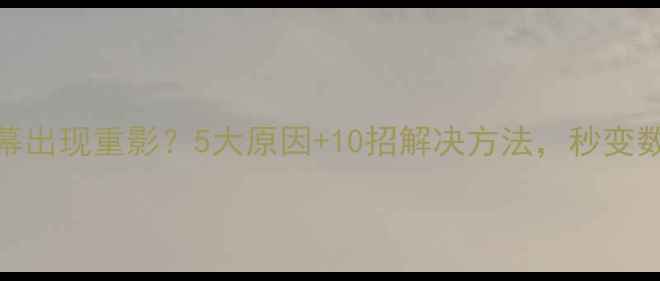 图片 手机屏幕出现重影？5大原因+10招解决方法，秒变数码达人