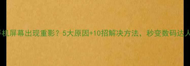 图片 手机屏幕出现重影？5大原因+10招解决方法，秒变数码达人2