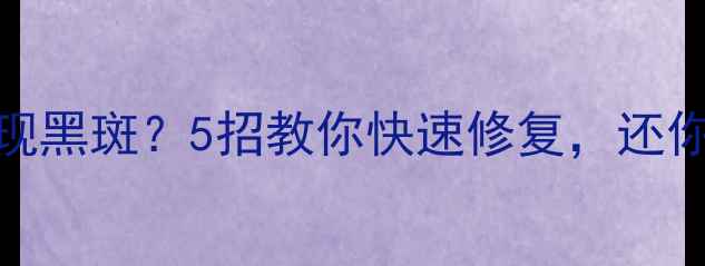 图片 手机屏幕出现黑斑？5招教你快速修复，还你清晰视界！