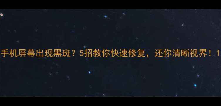 图片 手机屏幕出现黑斑？5招教你快速修复，还你清晰视界！1