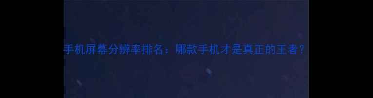 图片 手机屏幕分辨率排名：哪款手机才是真正的王者？