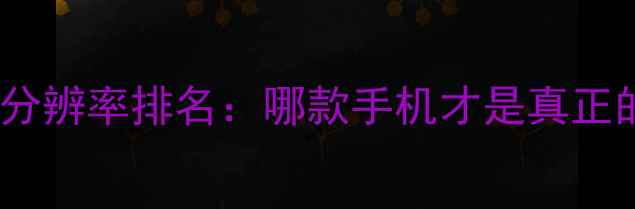 图片 手机屏幕分辨率排名：哪款手机才是真正的王者？2