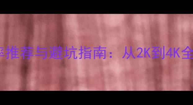 图片 手机屏幕分辨率推荐与避坑指南：从2K到4K全，选购必看！1