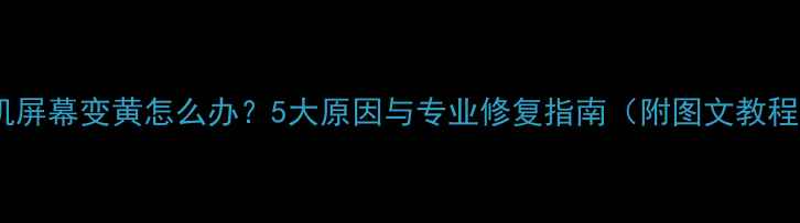 图片 手机屏幕变黄怎么办？5大原因与专业修复指南（附图文教程）1