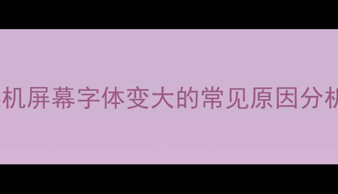图片 手机屏幕字体变大的常见原因分析1