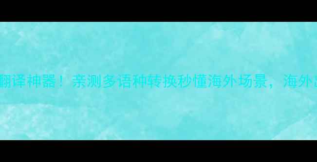 图片 手机屏幕实时翻译神器！亲测多语种转换秒懂海外场景，海外出行必看攻略1