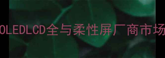 图片 手机屏幕技术最新趋势：AMOLEDLCD全与柔性屏厂商市场前景预测（附产业链数据）