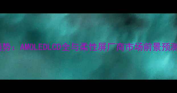 图片 手机屏幕技术最新趋势：AMOLEDLCD全与柔性屏厂商市场前景预测（附产业链数据）2
