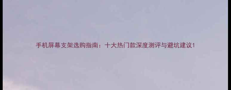 图片 手机屏幕支架选购指南：十大热门款深度测评与避坑建议1
