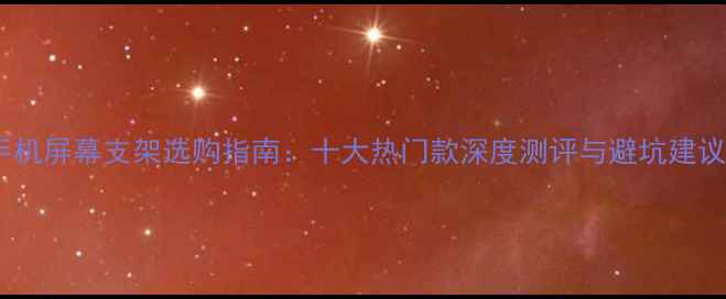 图片 手机屏幕支架选购指南：十大热门款深度测评与避坑建议2