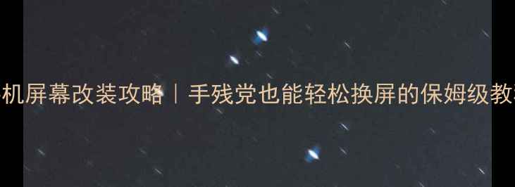 图片 手机屏幕改装攻略｜手残党也能轻松换屏的保姆级教程