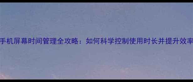 图片 手机屏幕时间管理全攻略：如何科学控制使用时长并提升效率