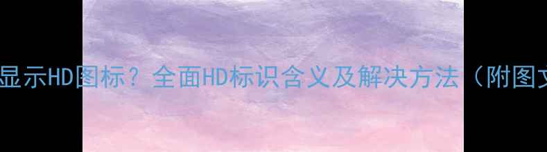 图片 手机屏幕显示HD图标？全面HD标识含义及解决方法（附图文教程）1