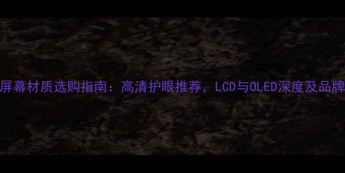 图片 手机屏幕材质选购指南：高清护眼推荐，LCD与OLED深度及品牌对比