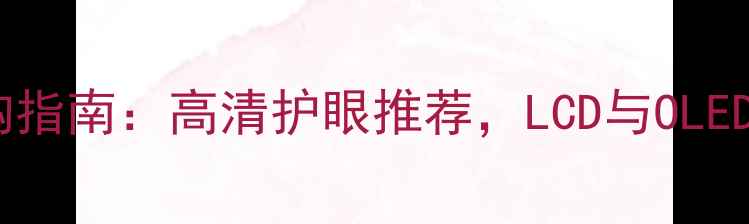 图片 手机屏幕材质选购指南：高清护眼推荐，LCD与OLED深度及品牌对比1
