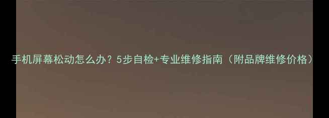 图片 手机屏幕松动怎么办？5步自检+专业维修指南（附品牌维修价格）
