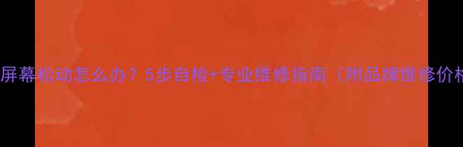 图片 手机屏幕松动怎么办？5步自检+专业维修指南（附品牌维修价格）1