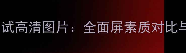 图片 手机屏幕测试高清图片：全面屏素质对比与选购指南1