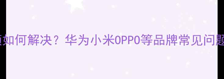 图片 手机屏幕滑动卡顿如何解决？华为小米OPPO等品牌常见问题及专业维修指南2
