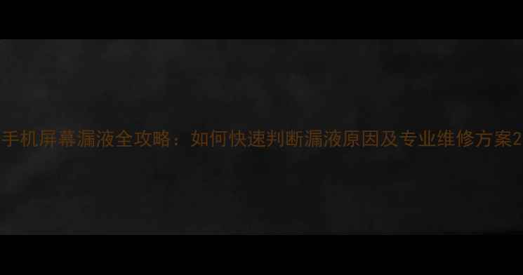 图片 手机屏幕漏液全攻略：如何快速判断漏液原因及专业维修方案2